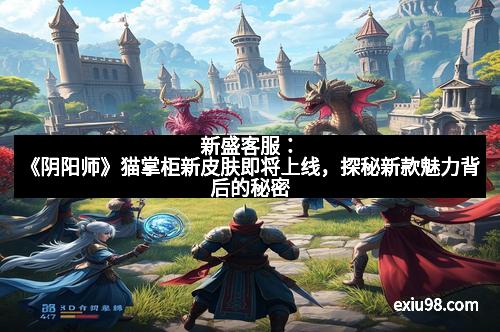 新盛客服：《阴阳师》猫掌柜新皮肤即将上线，探秘新款魅力背后的秘密