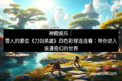 神殿娱乐：雪人的爱恋《刀剑英雄》四色彩球连连看：带你进入浪漫奇幻的世界